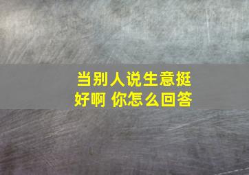 当别人说生意挺好啊 你怎么回答